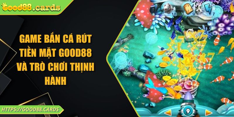 Game Bắn Cá Rút Tiền Mặt GOOD88 Và Trò Chơi Thịnh Hành